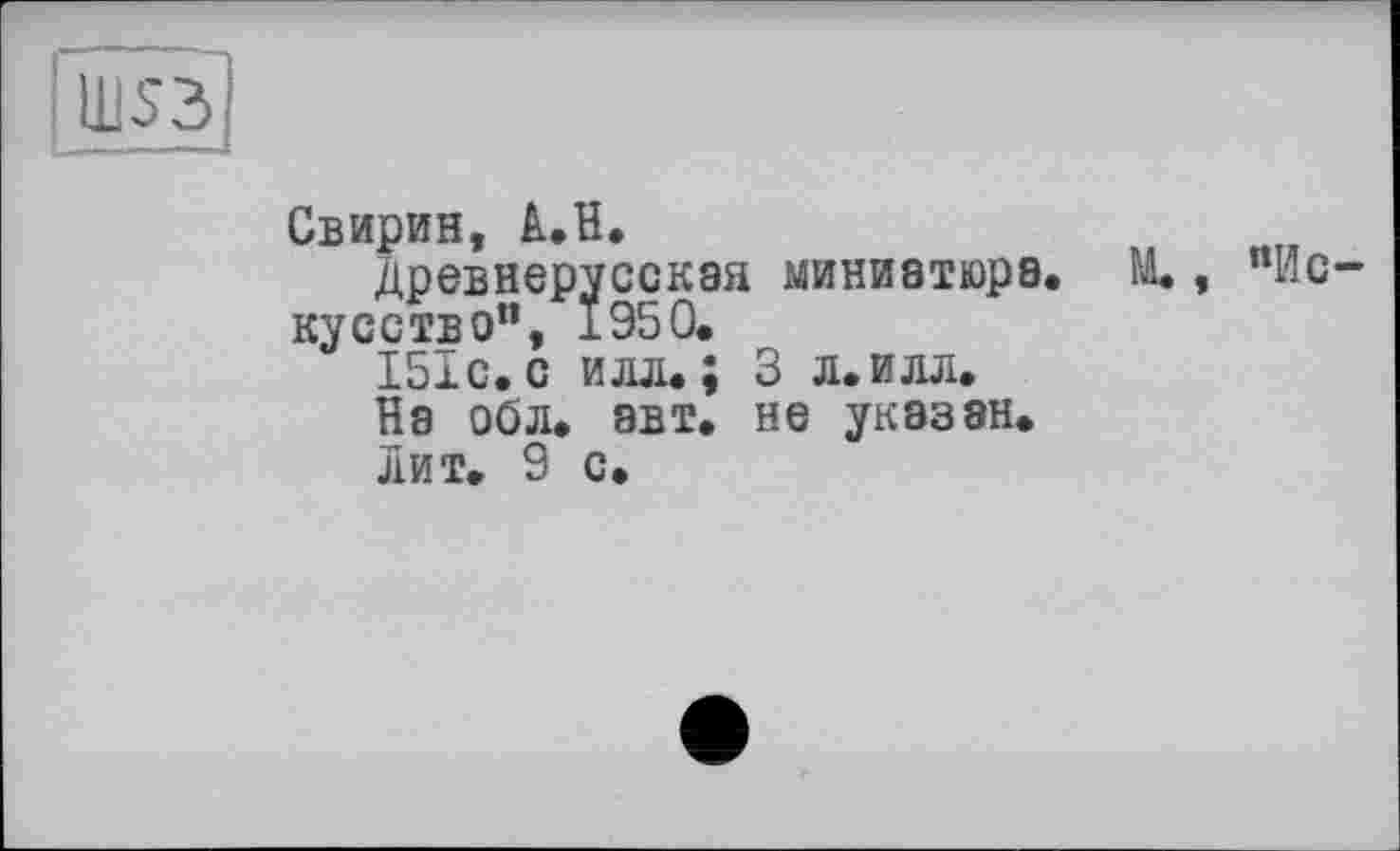 ﻿H1S3
Свирин, â.H.
Древнерусская миниатюра. М., пис кусство”, ±950.
151с.с илл.; 3 л.илл.
На обл. авт. не указан.
лит. 9 с.